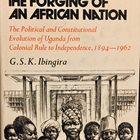 The Forging of an African Nation The Political and Constitutional Evolution of Uganda from Colonial Rule to Independence 1894-1962 – By G.S.K Ibingira (1973)