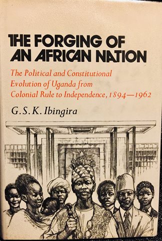 The Forging of an African Nation The Political and Constitutional Evolution of Uganda from Colonial Rule to Independence 1894-1962 – By G.S.K Ibingira (1973)